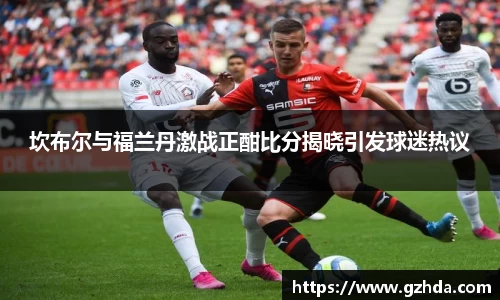 坎布尔与福兰丹激战正酣比分揭晓引发球迷热议