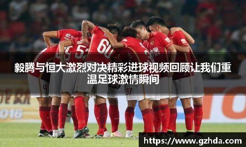 毅腾与恒大激烈对决精彩进球视频回顾让我们重温足球激情瞬间