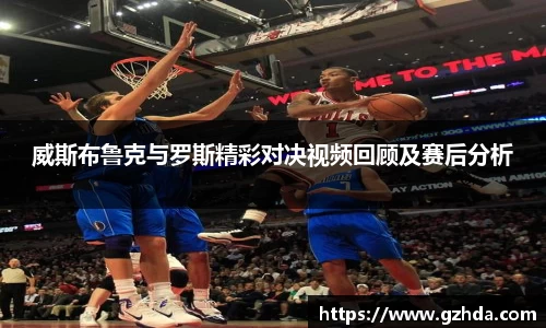 威斯布鲁克与罗斯精彩对决视频回顾及赛后分析