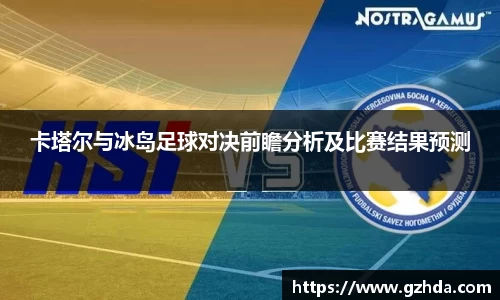 卡塔尔与冰岛足球对决前瞻分析及比赛结果预测