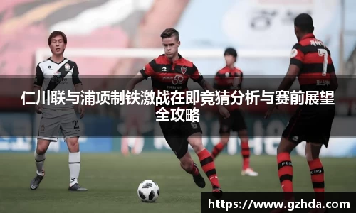 仁川联与浦项制铁激战在即竞猜分析与赛前展望全攻略
